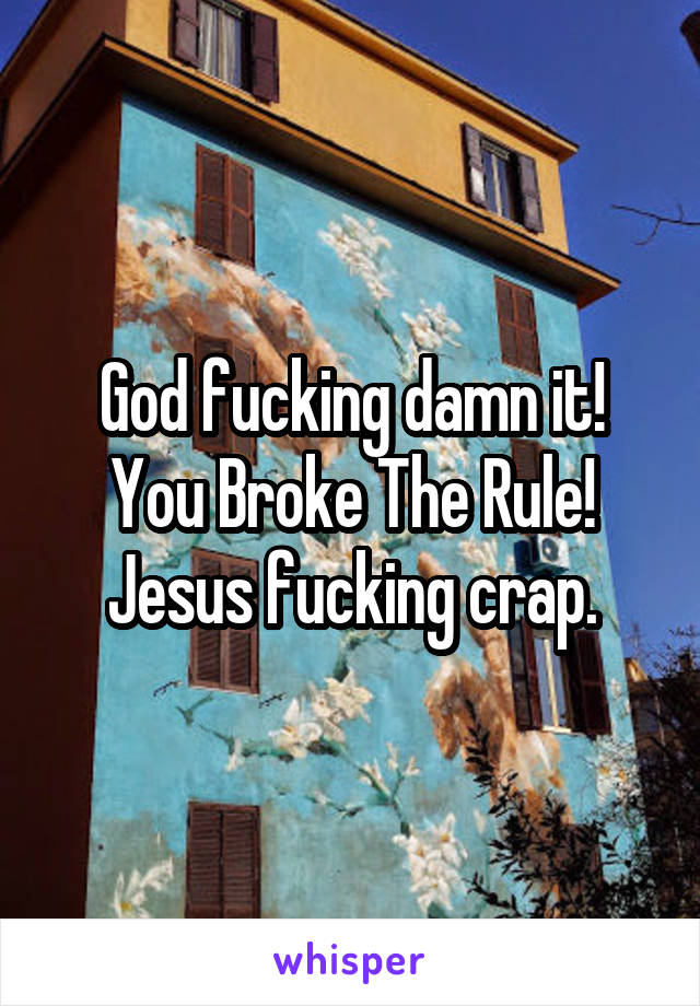 God fucking damn it! You Broke The Rule! Jesus fucking crap.