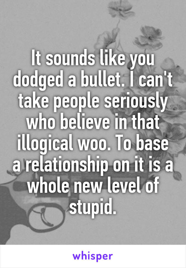 It sounds like you dodged a bullet. I can't take people seriously who believe in that illogical woo. To base a relationship on it is a whole new level of stupid.