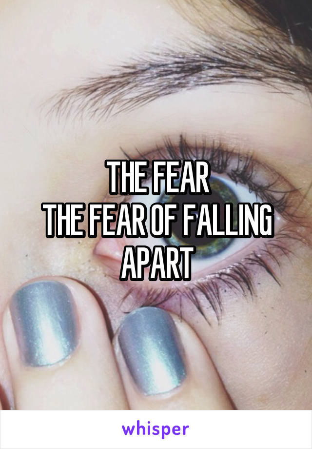 THE FEAR
THE FEAR OF FALLING APART