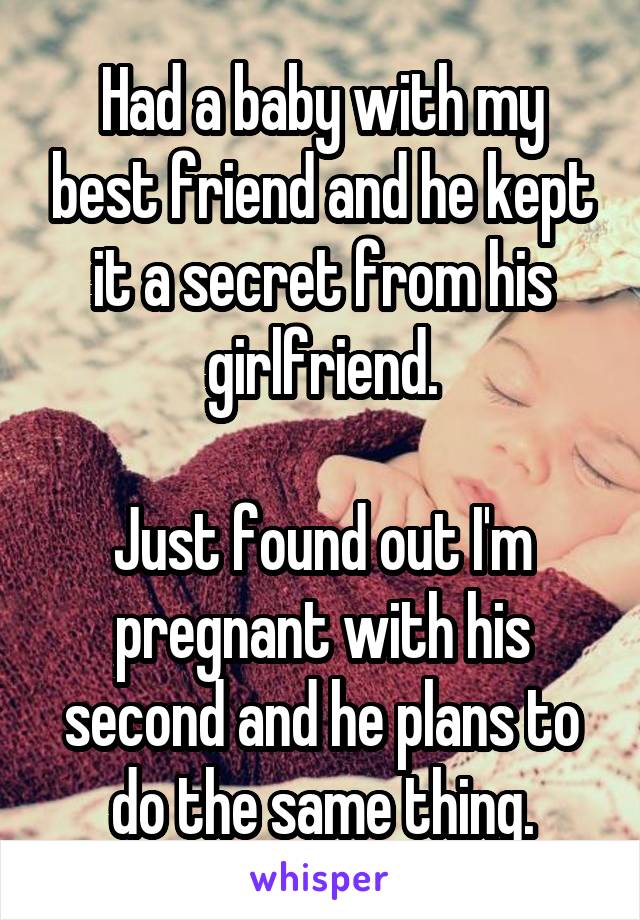 Had a baby with my best friend and he kept it a secret from his girlfriend.

Just found out I'm pregnant with his second and he plans to do the same thing.