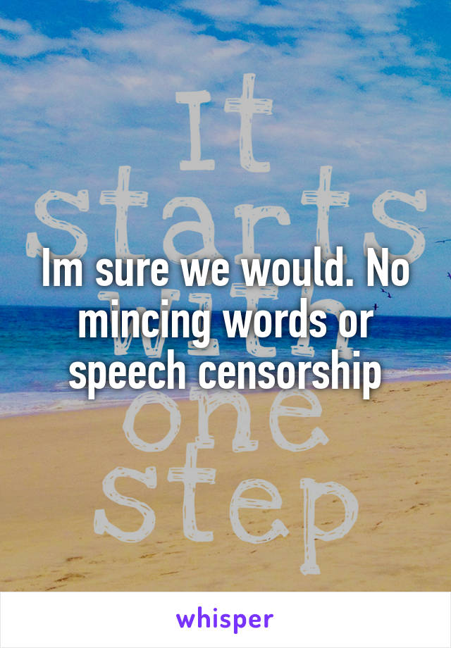 Im sure we would. No mincing words or speech censorship