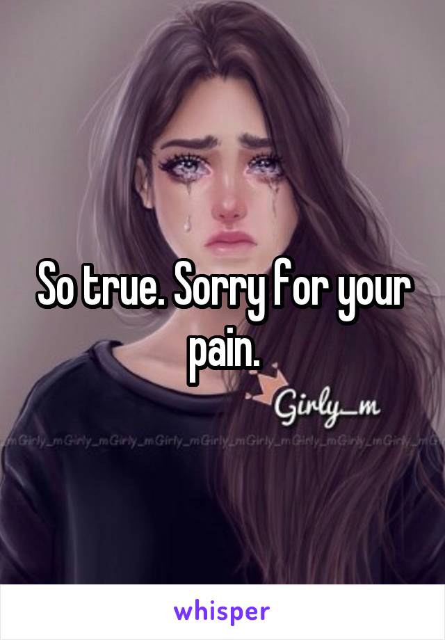 So true. Sorry for your pain.