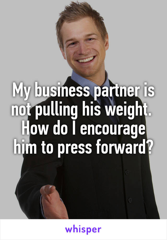 My business partner is not pulling his weight.  How do I encourage him to press forward?