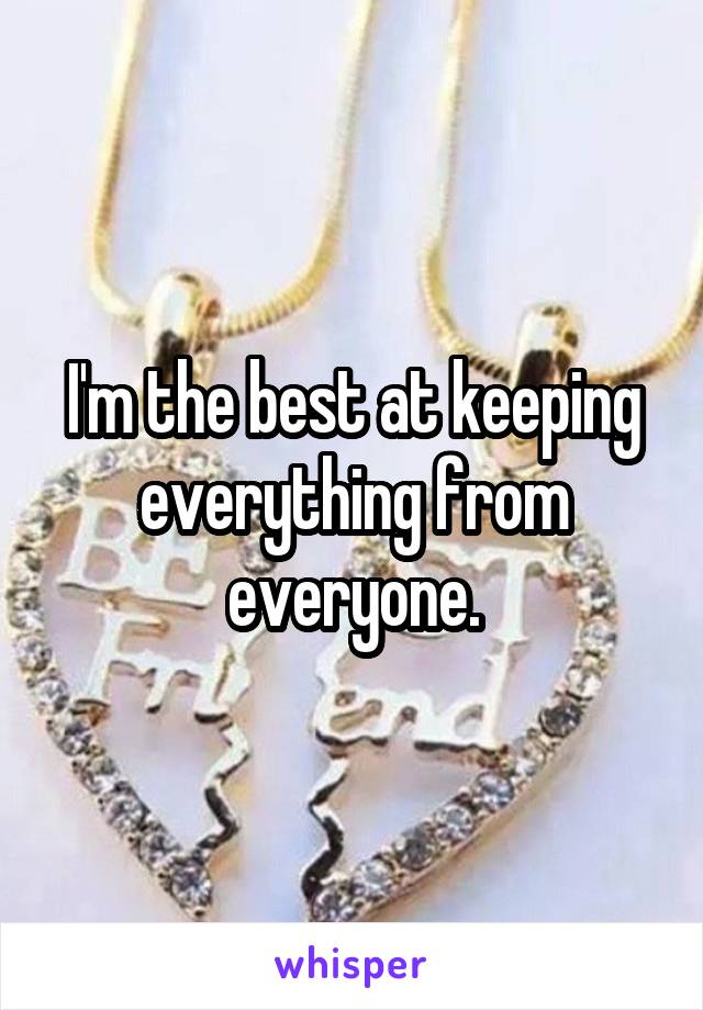 I'm the best at keeping everything from everyone.