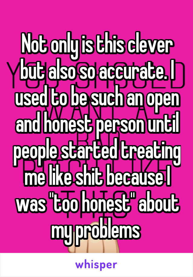 Not only is this clever but also so accurate. I used to be such an open and honest person until people started treating me like shit because I was "too honest" about my problems 