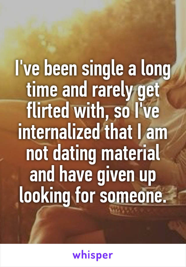 I've been single a long time and rarely get flirted with, so I've internalized that I am not dating material and have given up looking for someone.