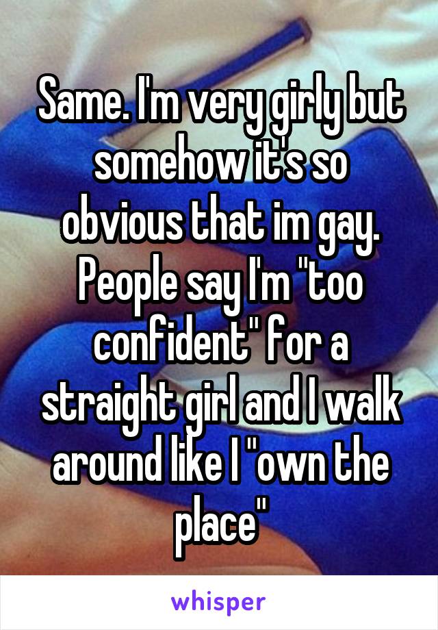 Same. I'm very girly but somehow it's so obvious that im gay. People say I'm "too confident" for a straight girl and I walk around like I "own the place"