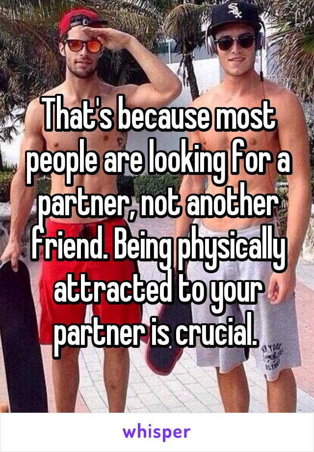 That's because most people are looking for a partner, not another friend. Being physically attracted to your partner is crucial. 