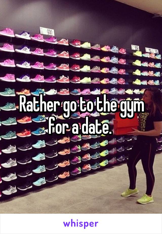 Rather go to the gym for a date. 