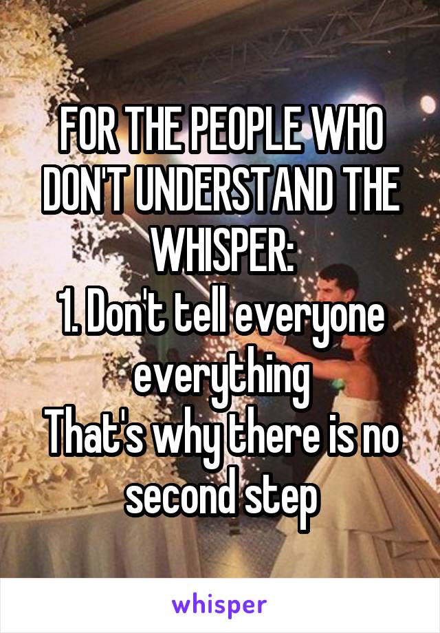 FOR THE PEOPLE WHO DON'T UNDERSTAND THE WHISPER:
1. Don't tell everyone everything
That's why there is no second step