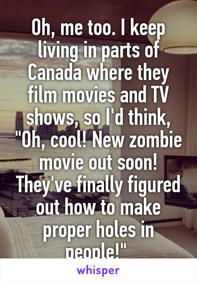 Oh, me too. I keep living in parts of Canada where they film movies and TV shows, so I'd think, "Oh, cool! New zombie movie out soon! They've finally figured out how to make proper holes in people!" 