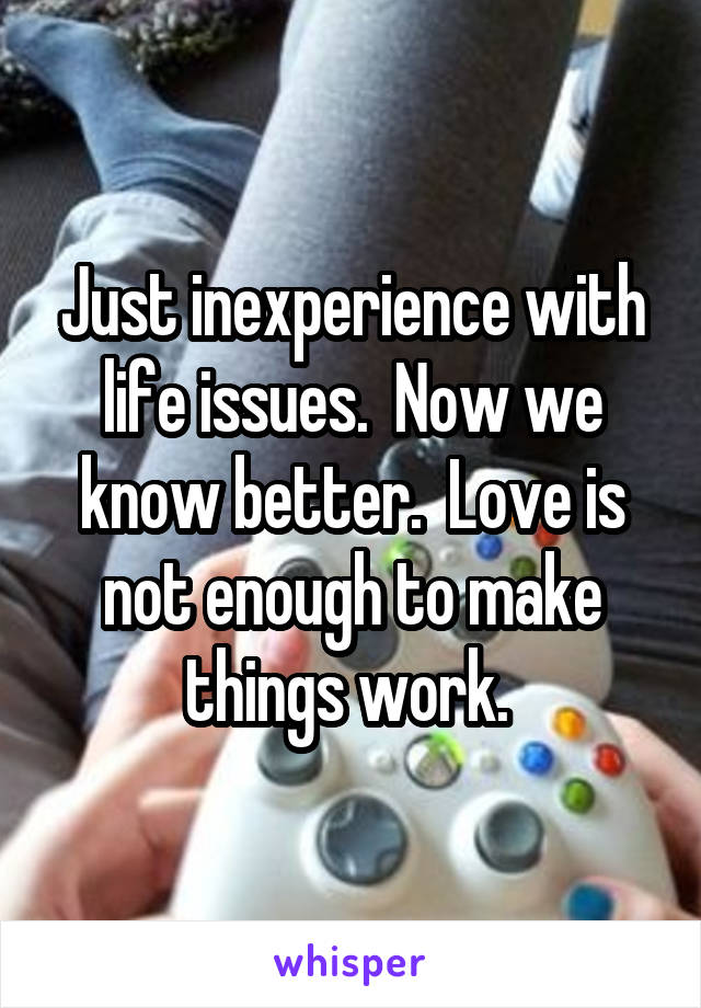 Just inexperience with life issues.  Now we know better.  Love is not enough to make things work. 