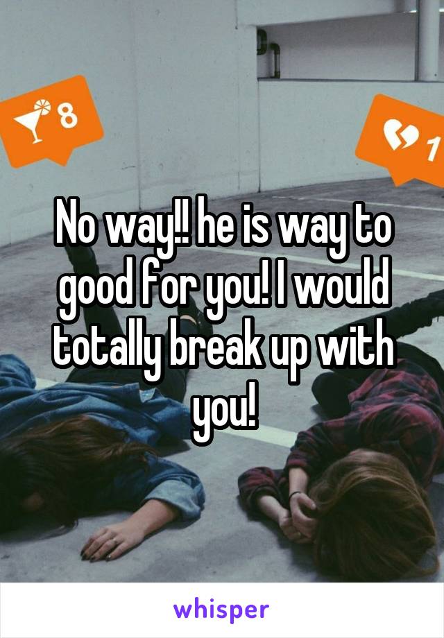 No way!! he is way to good for you! I would totally break up with you!