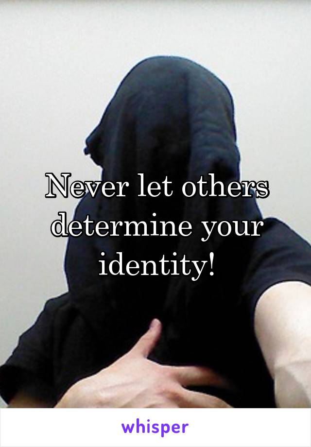 Never let others determine your identity!
