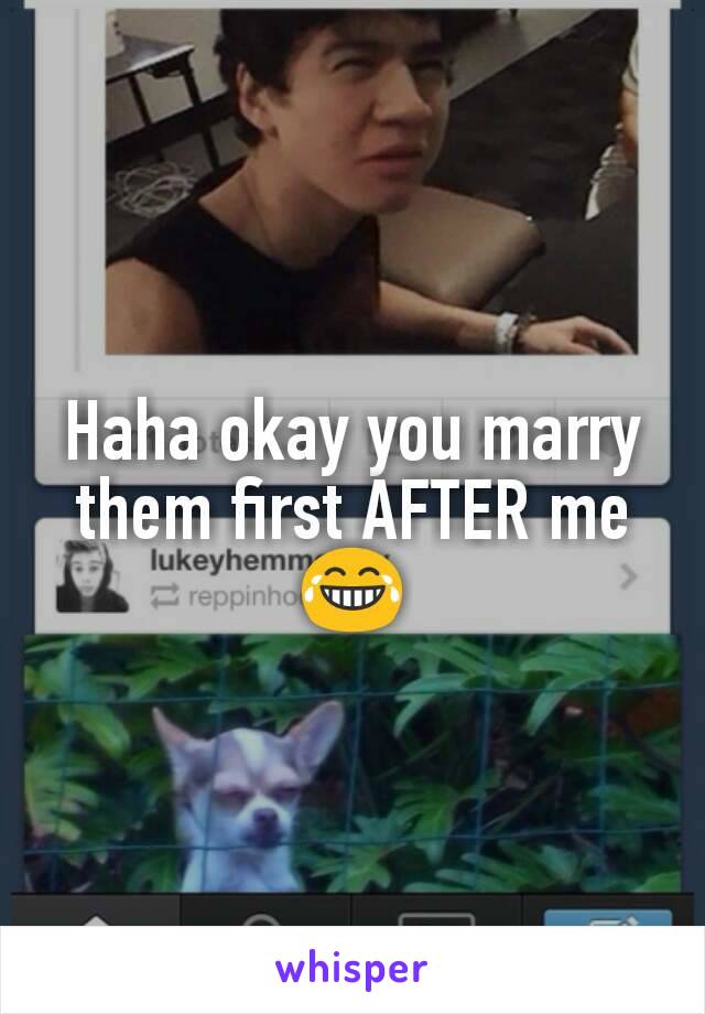 Haha okay you marry them first AFTER me 😂