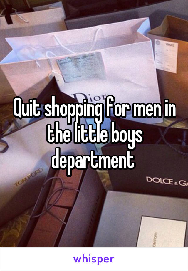 Quit shopping for men in the little boys department 