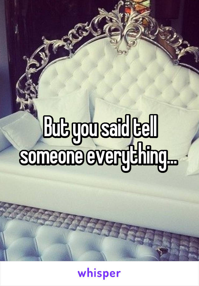 But you said tell someone everything... 