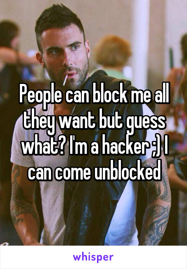 People can block me all they want but guess what? I'm a hacker ;) I can come unblocked