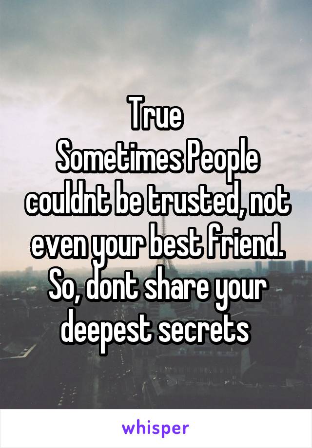 True 
Sometimes People couldnt be trusted, not even your best friend. So, dont share your deepest secrets 