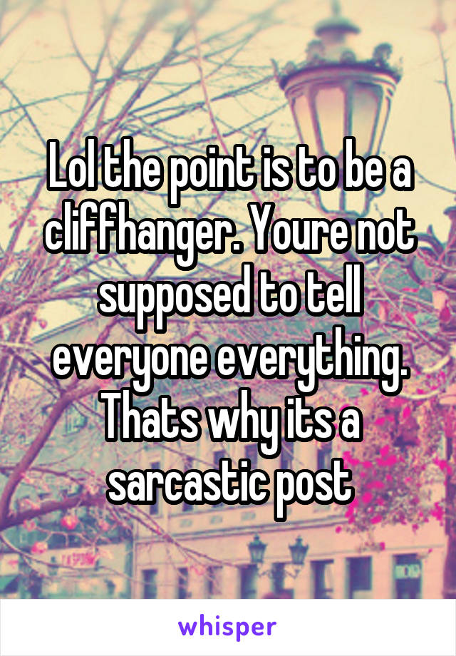 Lol the point is to be a cliffhanger. Youre not supposed to tell everyone everything. Thats why its a sarcastic post