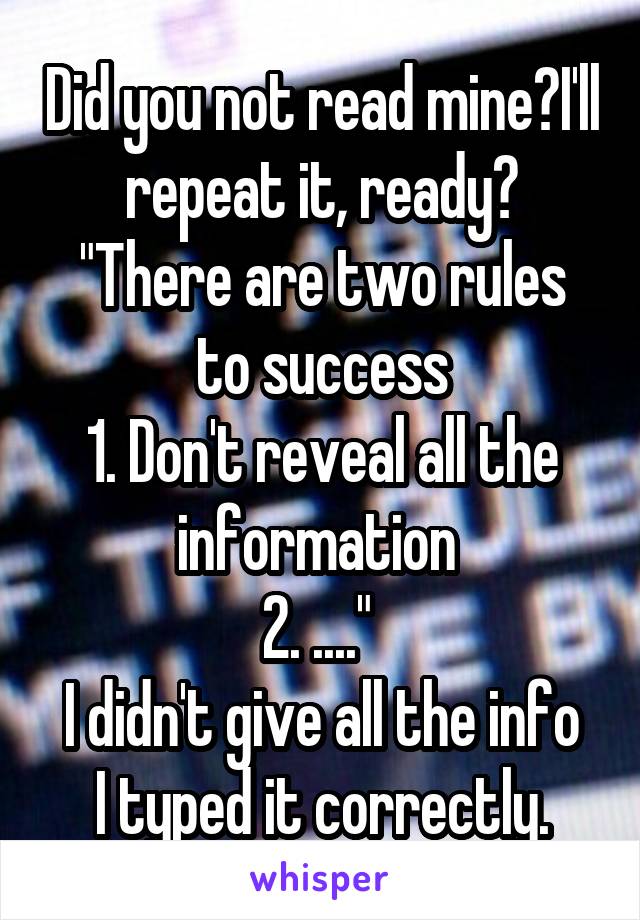 Did you not read mine?I'll repeat it, ready?
"There are two rules to success
1. Don't reveal all the information 
2. ...." 
I didn't give all the info I typed it correctly.