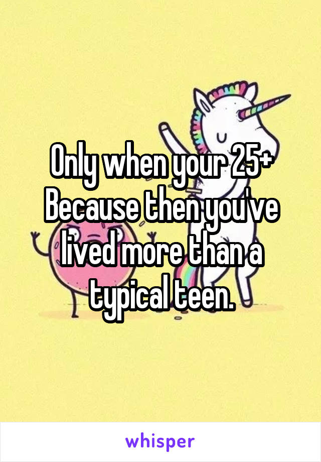 Only when your 25+
Because then you've lived more than a typical teen.