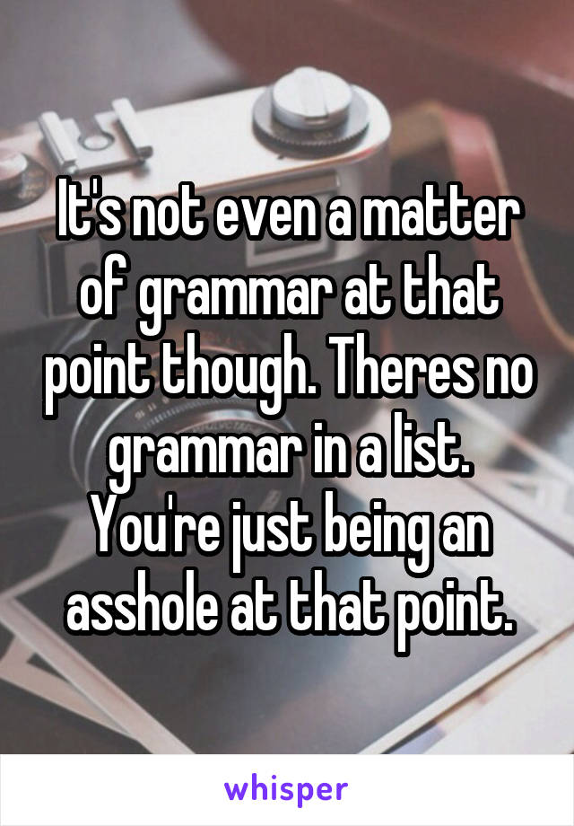 It's not even a matter of grammar at that point though. Theres no grammar in a list. You're just being an asshole at that point.