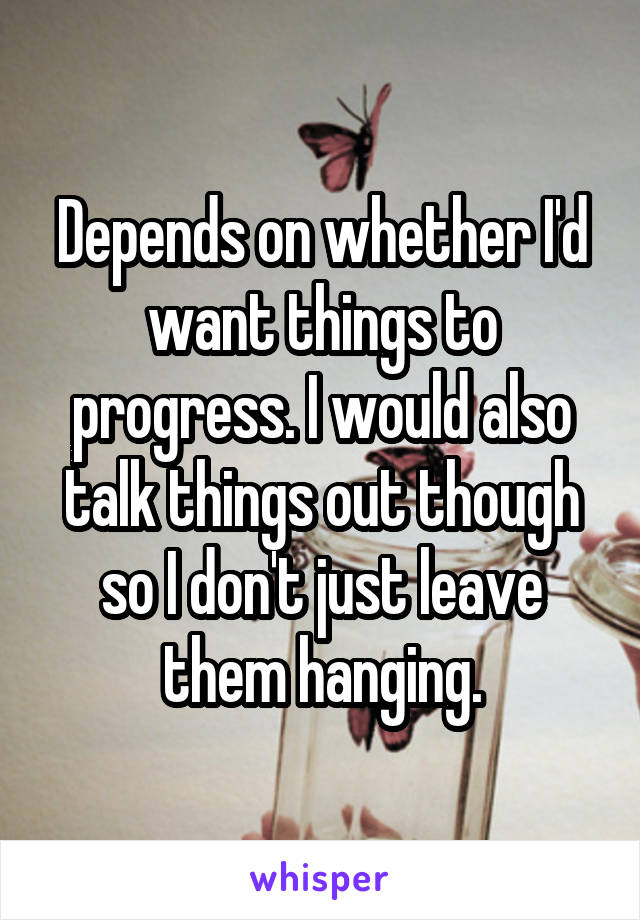 Depends on whether I'd want things to progress. I would also talk things out though so I don't just leave them hanging.