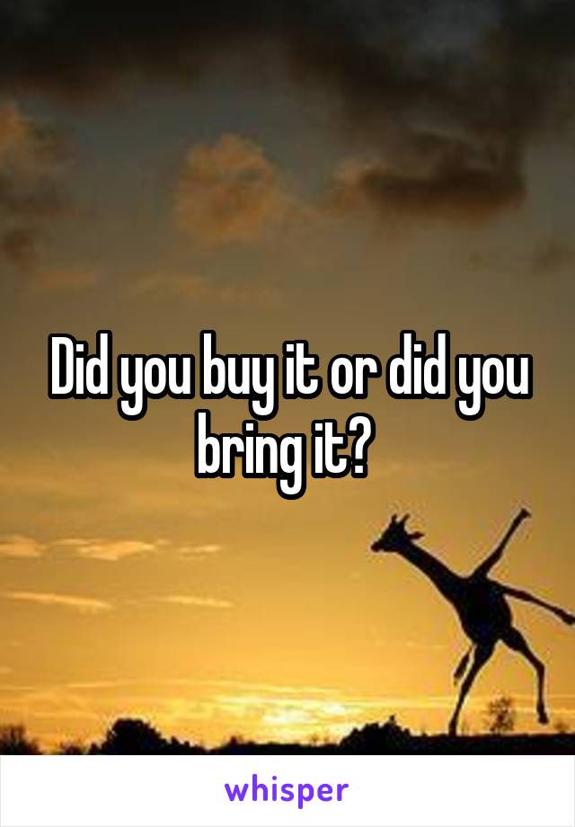 Did you buy it or did you bring it? 