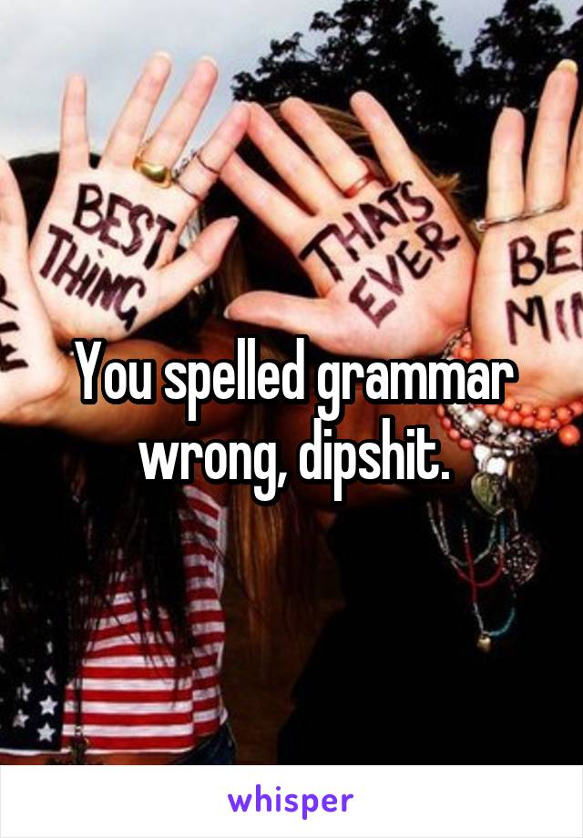 You spelled grammar wrong, dipshit.