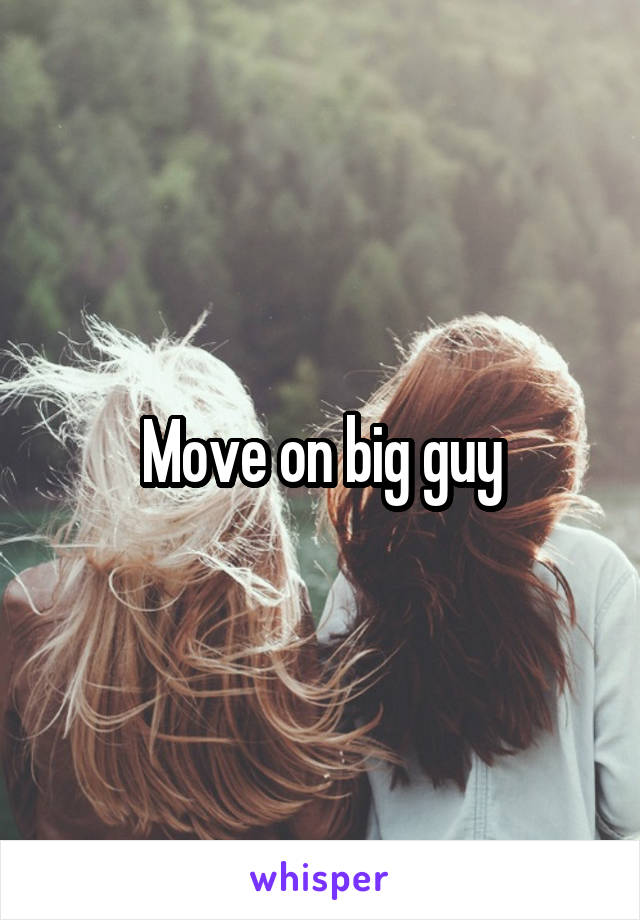 Move on big guy