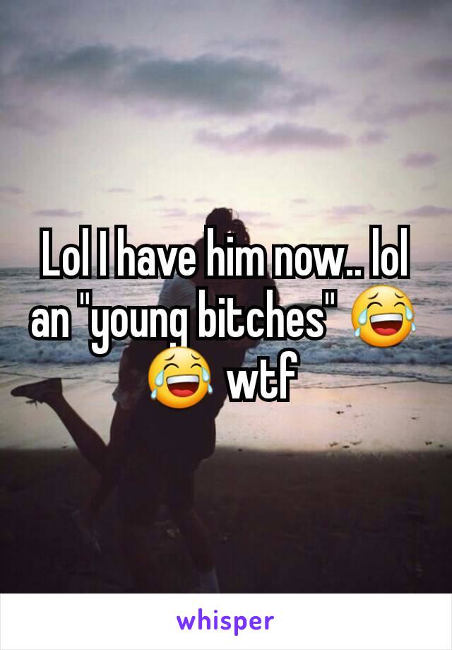 Lol I have him now.. lol an "young bitches" 😂😂 wtf 