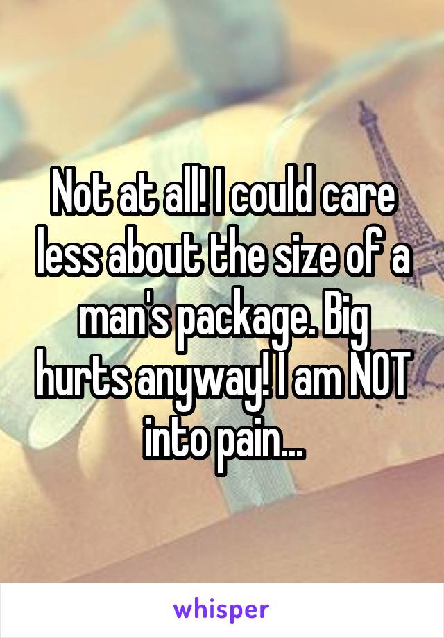 Not at all! I could care less about the size of a man's package. Big hurts anyway! I am NOT into pain...