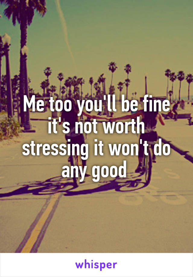 Me too you'll be fine it's not worth stressing it won't do any good 