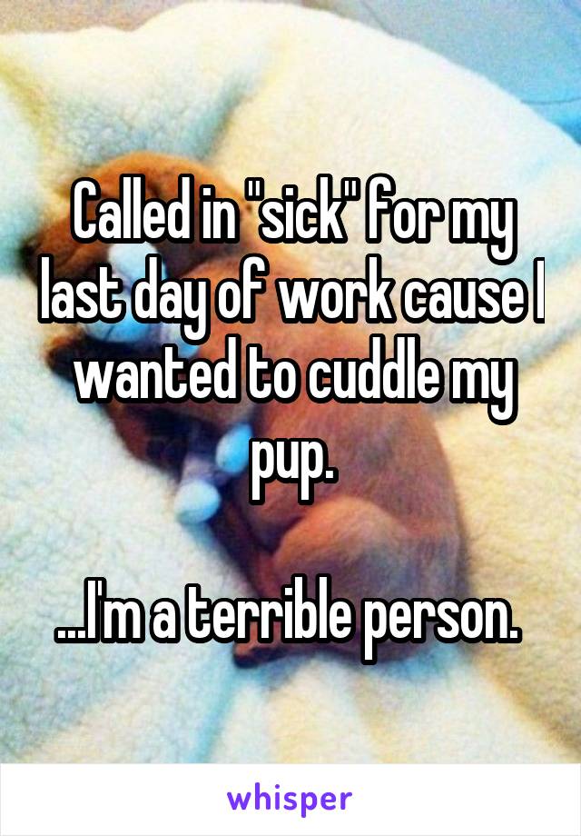 Called in "sick" for my last day of work cause I wanted to cuddle my pup.

...I'm a terrible person. 
