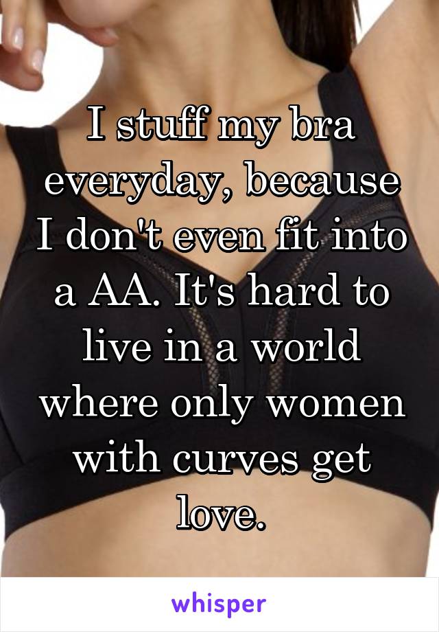 I stuff my bra everyday, because I don't even fit into a AA. It's hard to live in a world where only women with curves get love.