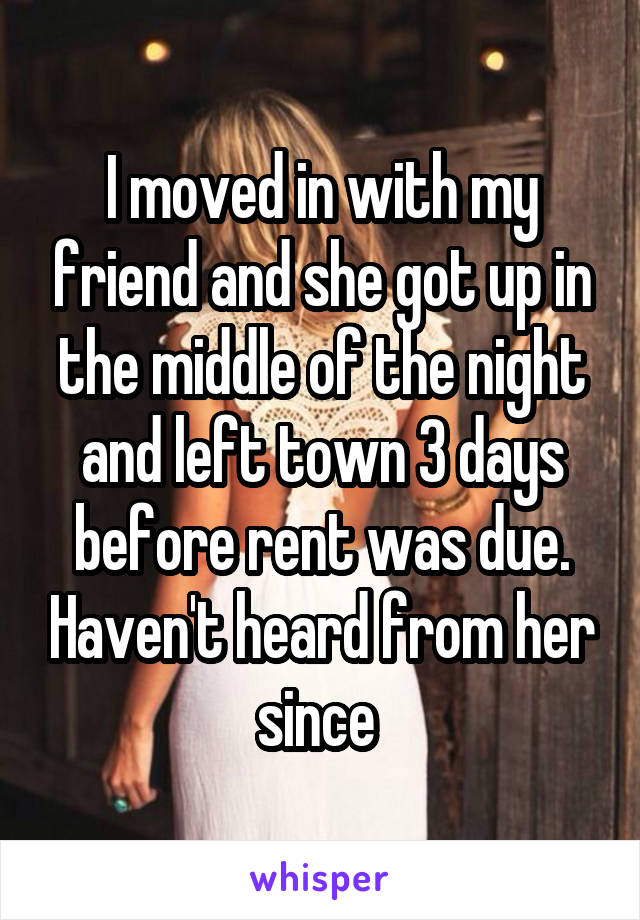 I moved in with my friend and she got up in the middle of the night and left town 3 days before rent was due. Haven't heard from her since 