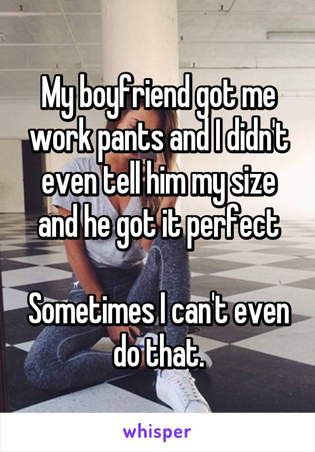 My boyfriend got me work pants and I didn't even tell him my size and he got it perfect

Sometimes I can't even do that.
