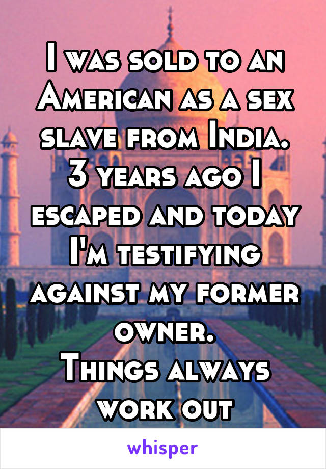 I was sold to an American as a sex slave from India.
3 years ago I escaped and today I'm testifying against my former owner.
Things always work out