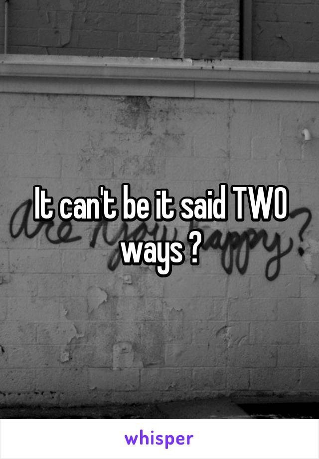 It can't be it said TWO ways 😂