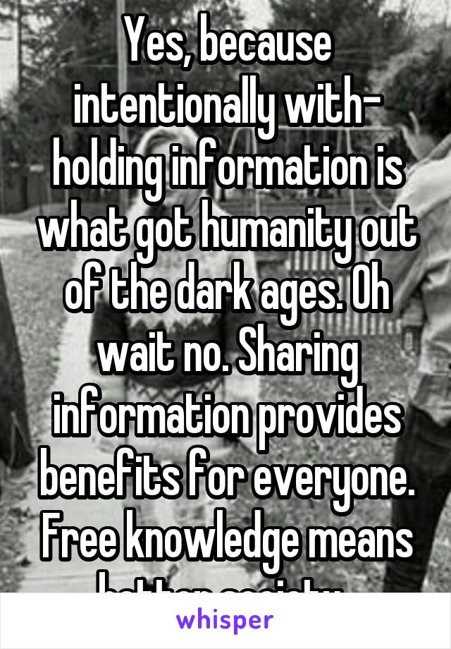 Yes, because intentionally with- holding information is what got humanity out of the dark ages. Oh wait no. Sharing information provides benefits for everyone. Free knowledge means better society. 