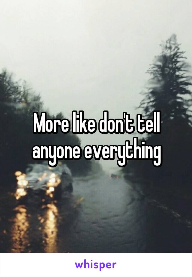 More like don't tell anyone everything
