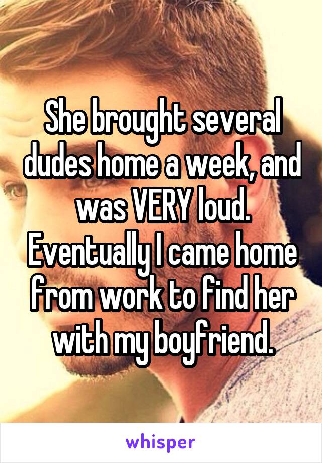 She brought several dudes home a week, and was VERY loud. Eventually I came home from work to find her with my boyfriend.