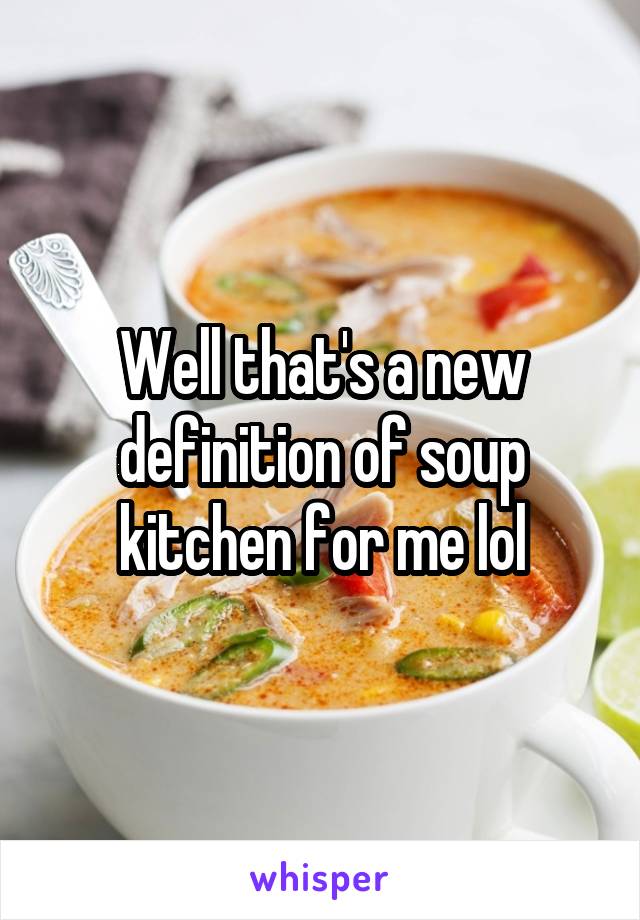 Well that's a new definition of soup kitchen for me lol