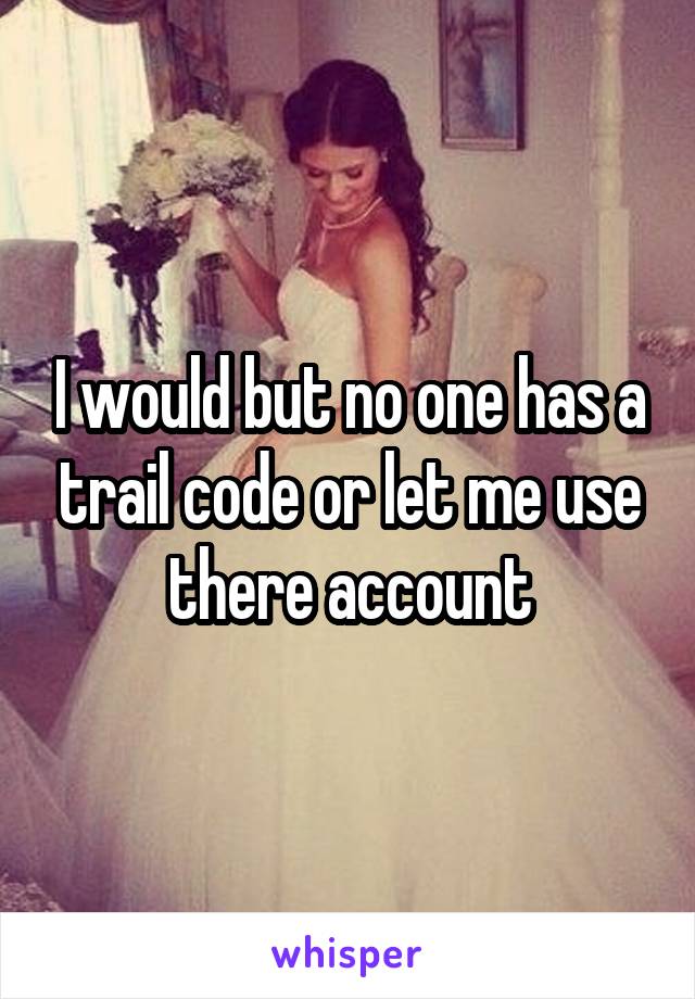 I would but no one has a trail code or let me use there account