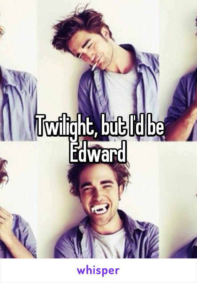 Twilight, but I'd be Edward 