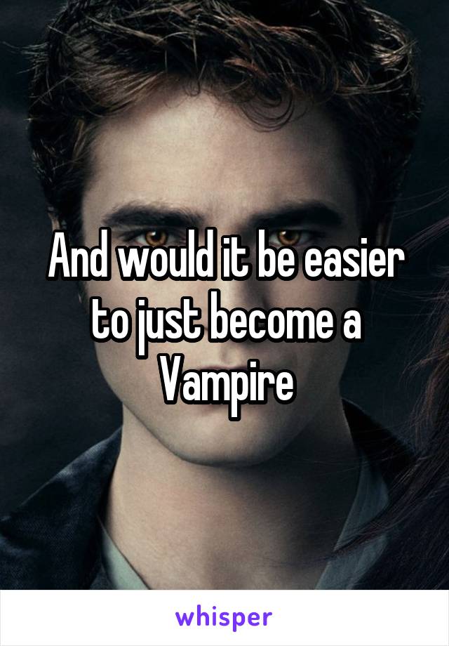 And would it be easier to just become a Vampire