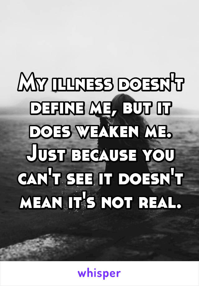 My illness doesn't define me, but it does weaken me. Just because you can't see it doesn't mean it's not real.