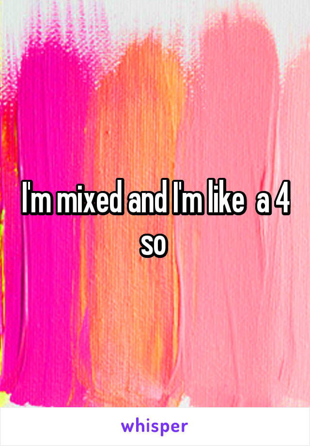 I'm mixed and I'm like  a 4 so 