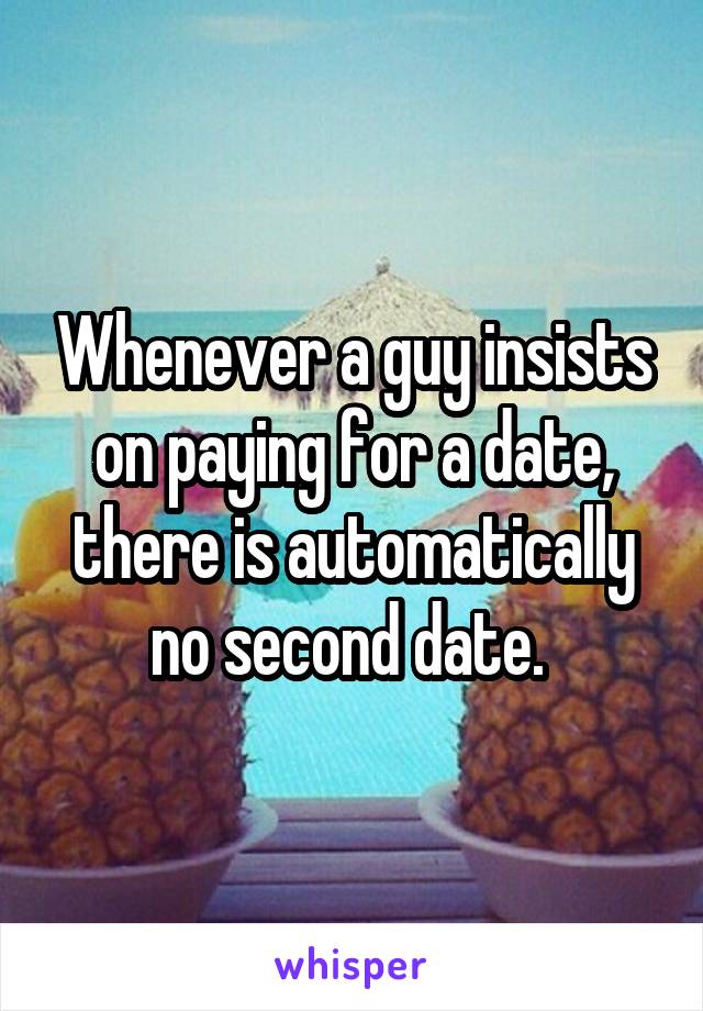 Whenever a guy insists on paying for a date, there is automatically no second date. 